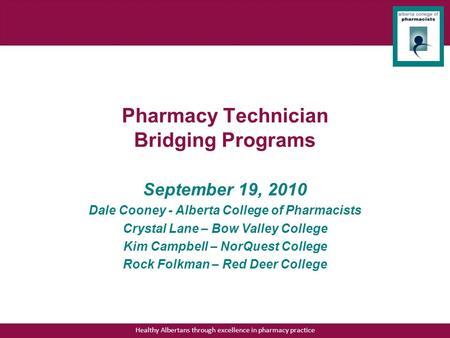 Healthy Albertans through excellence in pharmacy practice Pharmacy Technician Bridging Programs September 19, 2010 Dale Cooney - Alberta College of Pharmacists.