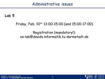 © DEEDS – OS Course WS11/12 Lecture 13 – OS Dependability and Fault Tolerance 1 Administrative issues Lab 5 Friday, Feb. 10 th 13:00-15:00 (and 15:00-17:00)