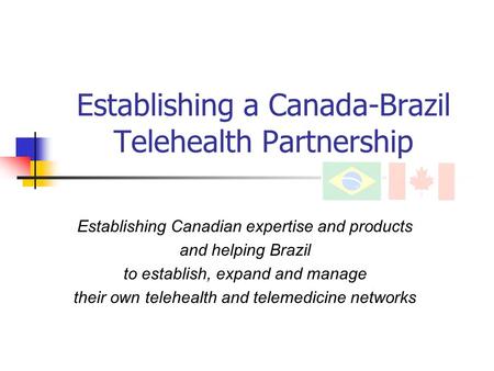 Establishing a Canada-Brazil Telehealth Partnership Establishing Canadian expertise and products and helping Brazil to establish, expand and manage their.