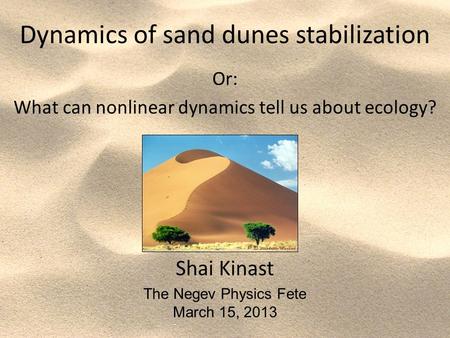 Dynamics of sand dunes stabilization Or: What can nonlinear dynamics tell us about ecology? Shai Kinast The Negev Physics Fete March 15, 2013.