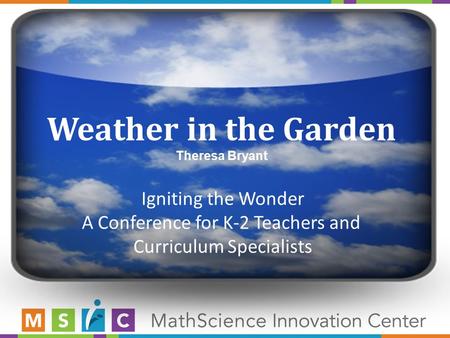 Weather in the Garden Theresa Bryant Igniting the Wonder A Conference for K-2 Teachers and Curriculum Specialists.