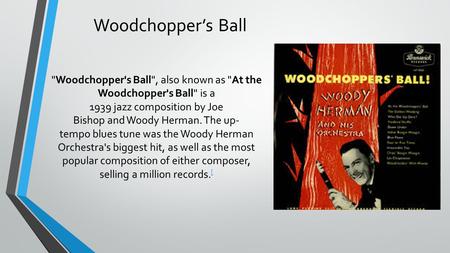 Woodchopper’s Ball Woodchopper's Ball, also known as At the Woodchopper's Ball is a 1939 jazz composition by Joe Bishop and Woody Herman. The up- tempo.