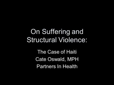 On Suffering and Structural Violence: The Case of Haiti Cate Oswald, MPH Partners In Health.