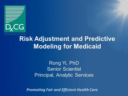 Promoting Fair and Efficient Health Care Risk Adjustment and Predictive Modeling for Medicaid Rong Yi, PhD Senior Scientist Principal, Analytic Services.