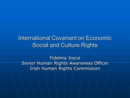 International Covenant on Economic Social and Culture Rights Fidelma Joyce Senior Human Rights Awareness Officer Irish Human Rights Commission.