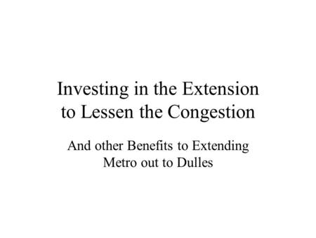 Investing in the Extension to Lessen the Congestion And other Benefits to Extending Metro out to Dulles.