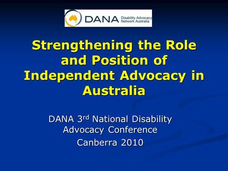 Strengthening the Role and Position of Independent Advocacy in Australia DANA 3 rd National Disability Advocacy Conference Canberra 2010.