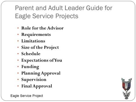 Parent and Adult Leader Guide for Eagle Service Projects Role for the Advisor Requirements Limitations Size of the Project Schedule Expectations of You.