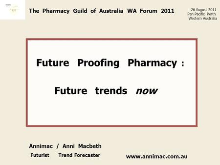 Www.annimac.com.au The Pharmacy Guild of Australia WA Forum 2011 Future Proofing Pharmacy : Future trends now 26 August 2011 Pan Pacific Perth Western.