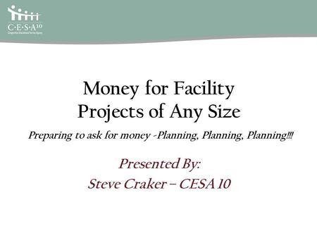 Money for Facility Projects of Any Size Presented By: Steve Craker – CESA 10 Preparing to ask for money -Planning, Planning, Planning!!!