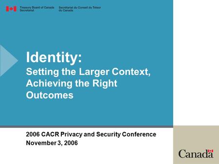 2006 CACR Privacy and Security Conference November 3, 2006 Identity: Setting the Larger Context, Achieving the Right Outcomes.