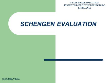 STATE DATA PROTECTION INSPECTORATE OF THE REPUBLIC OF LITHUANIA 18.09.2006, Vilnius 1 SCHENGEN EVALUATION.