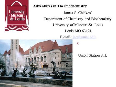 Adventures in Thermochemistry James S. Chickos * Department of Chemistry and Biochemistry University of Missouri-St. Louis Louis MO 63121