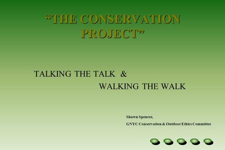 “THE CONSERVATION PROJECT” TALKING THE TALK & WALKING THE WALK Shawn Spencer, GNYC Conservation & Outdoor Ethics Committee.