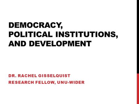 DEMOCRACY, POLITICAL INSTITUTIONS, AND DEVELOPMENT DR. RACHEL GISSELQUIST RESEARCH FELLOW, UNU-WIDER.