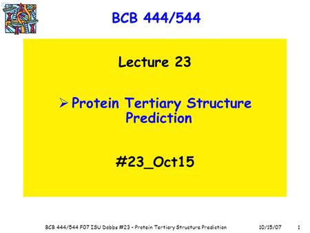 110/15/07BCB 444/544 F07 ISU Dobbs #23 - Protein Tertiary Structure Prediction BCB 444/544 Lecture 23  Protein Tertiary Structure Prediction #23_Oct15.