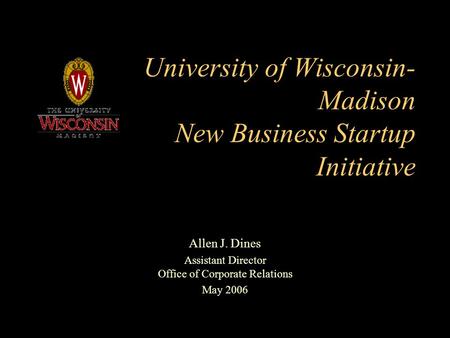 University of Wisconsin- Madison New Business Startup Initiative Allen J. Dines Assistant Director Office of Corporate Relations May 2006.