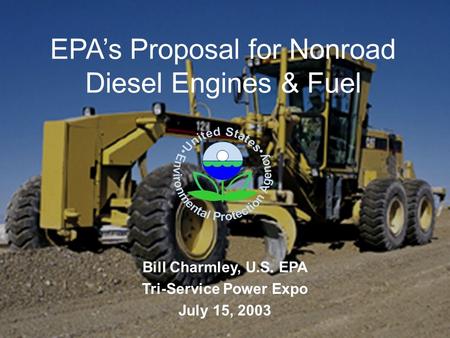 EPA’s Proposal for Nonroad Diesel Engines & Fuel Bill Charmley, U.S. EPA Tri-Service Power Expo July 15, 2003.