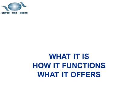 WHAT IT IS HOW IT FUNCTIONS WHAT IT OFFERS. WORLD TOURISM ORGANIZATION WHAT IT IS CREATION : MAY 1975 UNITED NATIONS SPECIALIZED AGENCY: 23 DECEMBER 2003.