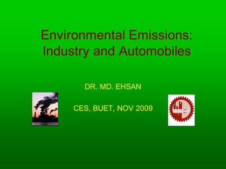 Environmental Emissions: Industry and Automobiles DR. MD. EHSAN CES, BUET, NOV 2009.