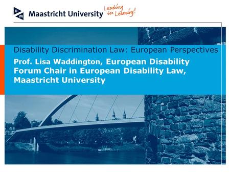 Disability Discrimination Law: European Perspectives Prof. Lisa Waddington, European Disability Forum Chair in European Disability Law, Maastricht University.