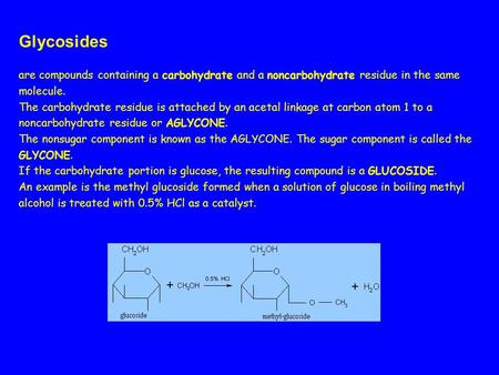 Glycosides are compounds containing a carbohydrate and a noncarbohydrate residue in the same molecule. The carbohydrate residue is attached by an acetal.