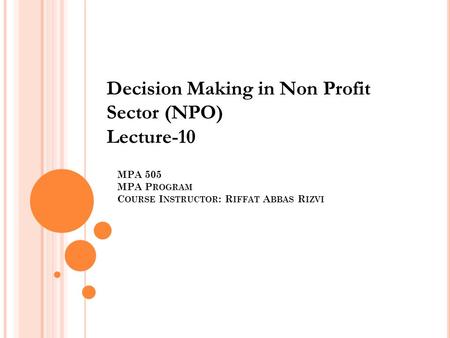 MPA 505 MPA P ROGRAM C OURSE I NSTRUCTOR : R IFFAT A BBAS R IZVI Decision Making in Non Profit Sector (NPO) Lecture-10.