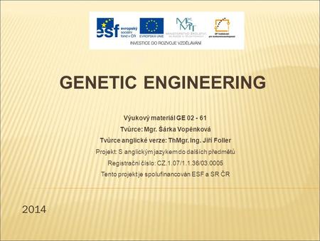 2014 GENETIC ENGINEERING Výukový materiál GE 02 - 61 Tvůrce: Mgr. Šárka Vopěnková Tvůrce anglické verze: ThMgr. Ing. Jiří Foller Projekt: S anglickým jazykem.