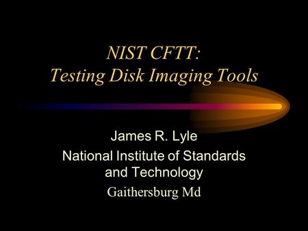 NIST CFTT: Testing Disk Imaging Tools James R. Lyle National Institute of Standards and Technology Gaithersburg Md.