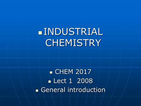 INDUSTRIAL CHEMISTRY INDUSTRIAL CHEMISTRY CHEM 2017 CHEM 2017 Lect 1 2008 Lect 1 2008 General introduction General introduction.