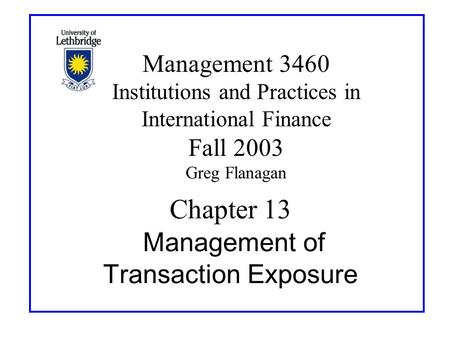 Chapter 13 Management of Transaction Exposure Management 3460 Institutions and Practices in International Finance Fall 2003 Greg Flanagan.