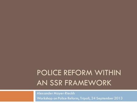 POLICE REFORM WITHIN AN SSR FRAMEWORK Alexander Mayer-Rieckh Workshop on Police Reform, Tripoli, 24 September 2013.