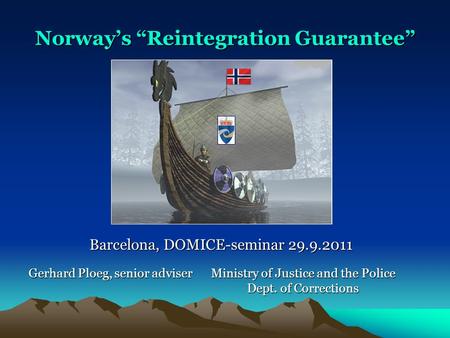 Ministry of Justice and the Police Dept. of Corrections Norway’s “Reintegration Guarantee” Gerhard Ploeg, senior adviser Barcelona, DOMICE-seminar 29.9.2011.