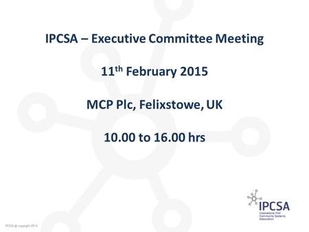 IPCSA – Executive Committee Meeting 11 th February 2015 MCP Plc, Felixstowe, UK 10.00 to 16.00 hrs.