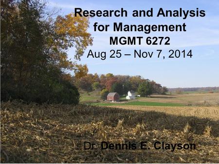 Research and Analysis for Management MGMT 6272 Aug 25 – Nov 7, 2014 Dr. Dennis E. Clayson.