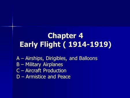 Chapter 4 Early Flight ( 1914-1919) A – Airships, Dirigibles, and Balloons B – Military Airplanes C – Aircraft Production D – Armistice and Peace.