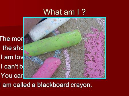 What am I ? The more you use me, The more you use me, the shorter I become. the shorter I become. I am loved by teachers. I am loved by teachers. I can't.