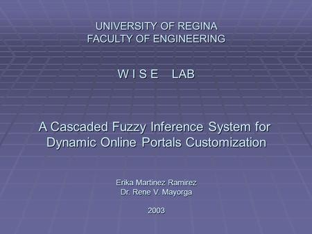 UNIVERSITY OF REGINA FACULTY OF ENGINEERING W I S E LAB A Cascaded Fuzzy Inference System for Dynamic Online Portals Customization Erika Martinez Ramirez.