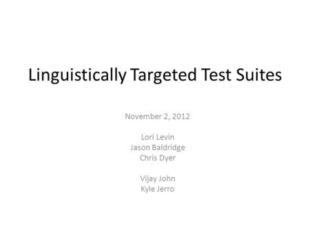 Linguistically Targeted Test Suites November 2, 2012 Lori Levin Jason Baldridge Chris Dyer Vijay John Kyle Jerro.