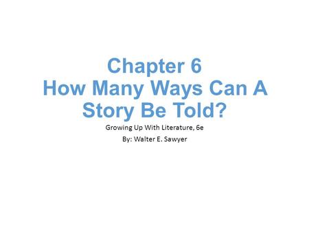 Chapter 6 How Many Ways Can A Story Be Told? Growing Up With Literature, 6e By: Walter E. Sawyer.