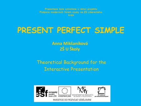 PRESENT PERFECT SIMPLE Theoretical Background for the Interactive Presentation Prezentace byla vytvořena v rámci projektu Podpora moderních forem výuky.