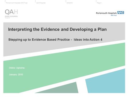 QAH HospitalPortsmouth Hospitals NHS Trust 9/3/2015Page 1 Stepping up to Evidence Based Practice - Ideas into Action 4 Debra Ugboma January 2010 Interpreting.