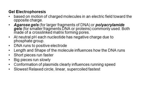 Gel Electrophoresis based on motion of charged molecules in an electric field toward the opposite charge. Agarose gels (for larger fragments of DNA) or.