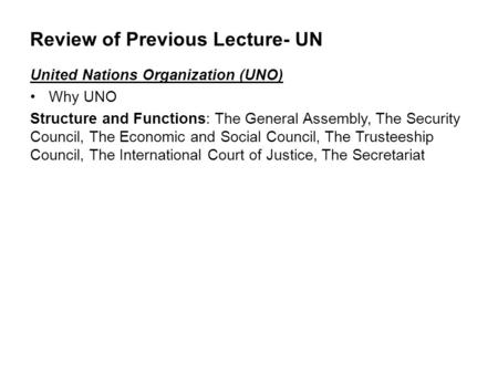 Review of Previous Lecture- UN United Nations Organization (UNO) Why UNO Structure and Functions: The General Assembly, The Security Council, The Economic.