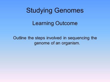 Studying Genomes Learning Outcome Outline the steps involved in sequencing the genome of an organism.