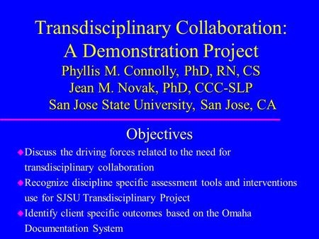 Phyllis M. Connolly, PhD, RN, CS Jean M. Novak, PhD, CCC-SLP San Jose State University, San Jose, CA Transdisciplinary Collaboration: A Demonstration Project.