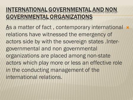  As a matter of fact, contemporary international relations have witnessed the emergency of actors side by with the sovereign states.Inter- governmental.