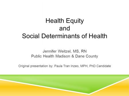 Health Equity and Social Determinants of Health Jennifer Weitzel, MS, RN Public Health Madison & Dane County Original presentation by: Paula Tran Inzeo,