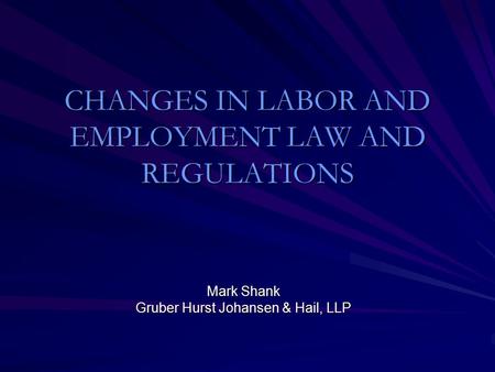 CHANGES IN LABOR AND EMPLOYMENT LAW AND REGULATIONS Mark Shank Gruber Hurst Johansen & Hail, LLP.