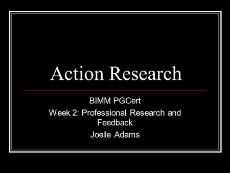 Action Research BIMM PGCert Week 2: Professional Research and Feedback Joelle Adams.